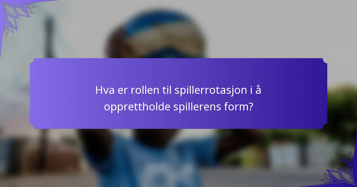 Hva er rollen til spillerrotasjon i å opprettholde spillerens form?