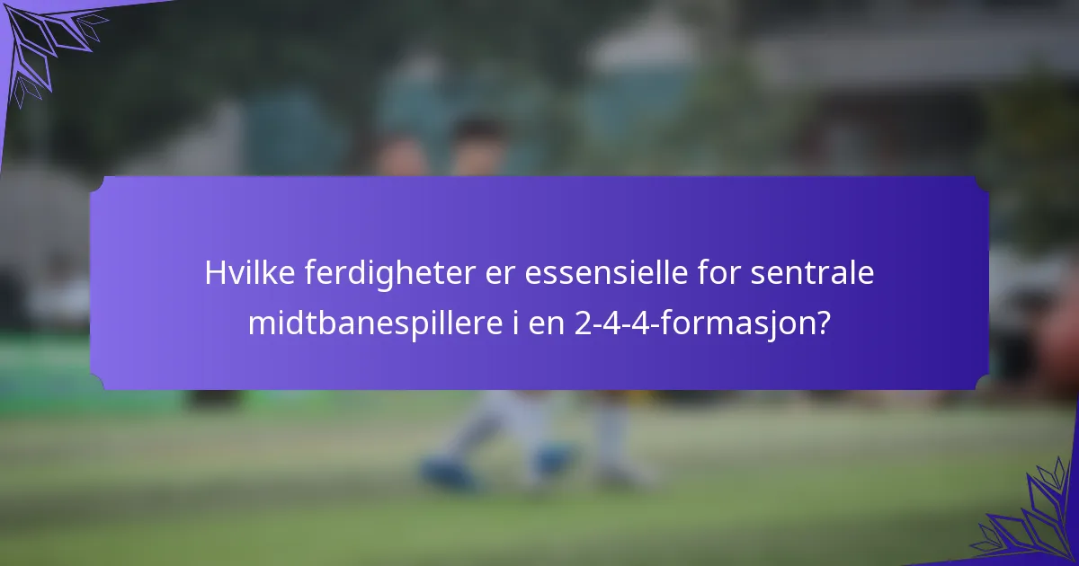 Hvilke ferdigheter er essensielle for sentrale midtbanespillere i en 2-4-4-formasjon?