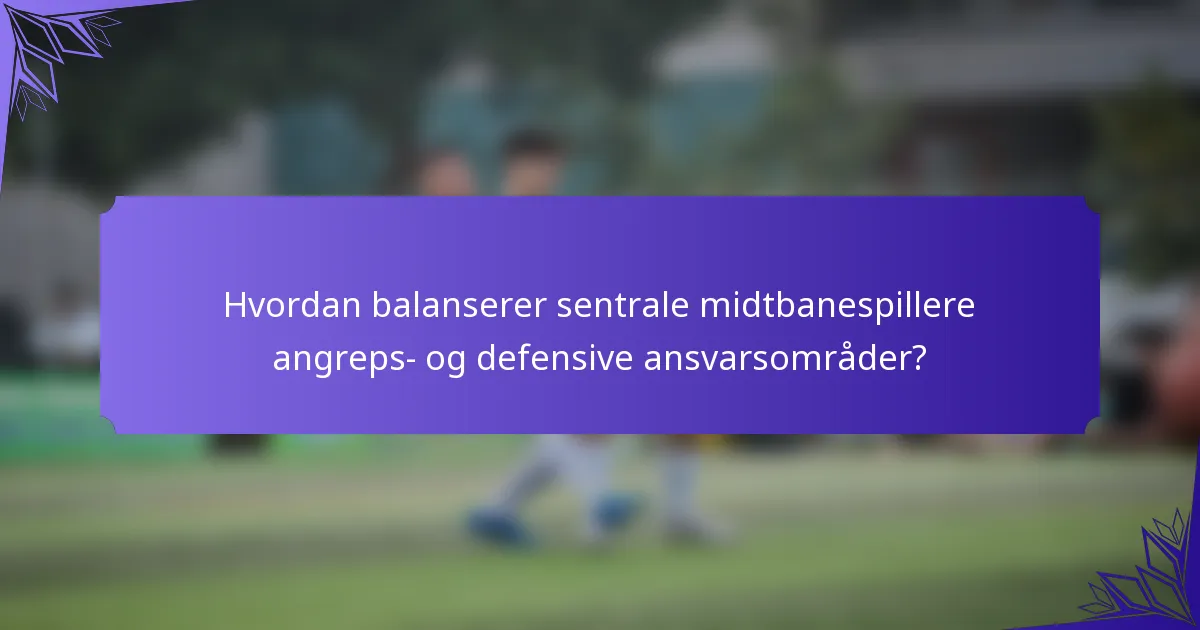 Hvordan balanserer sentrale midtbanespillere angreps- og defensive ansvarsområder?
