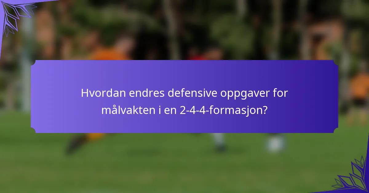 Hvordan endres defensive oppgaver for målvakten i en 2-4-4-formasjon?